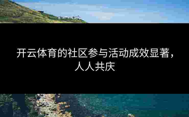 开云体育的社区参与活动成效显著，人人共庆