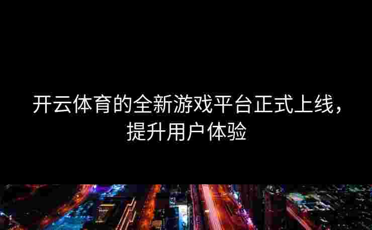 开云体育的全新游戏平台正式上线，提升用户体验
