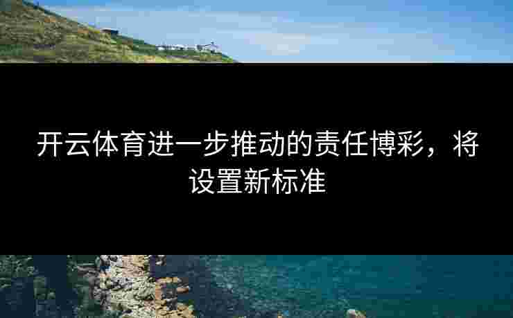 开云体育进一步推动的责任博彩，将设置新标准