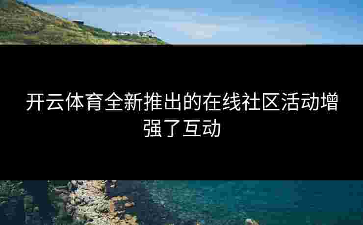 开云体育全新推出的在线社区活动增强了互动