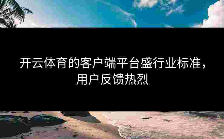 开云体育的客户端平台盛行业标准，用户反馈热烈