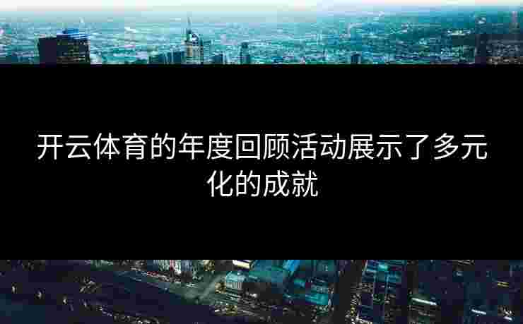 开云体育的年度回顾活动展示了多元化的成就