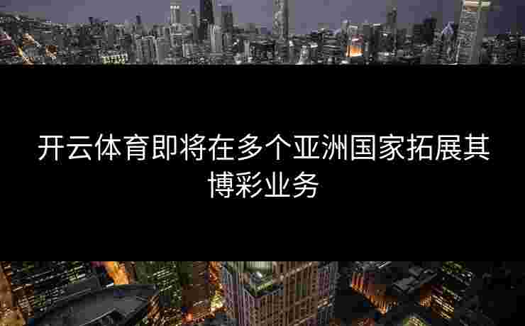 开云体育即将在多个亚洲国家拓展其博彩业务
