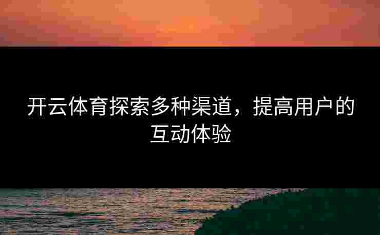 开云体育探索多种渠道，提高用户的互动体验