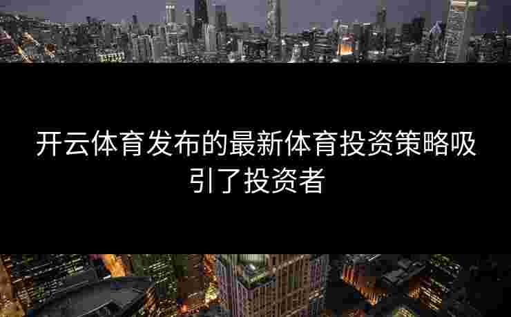 开云体育发布的最新体育投资策略吸引了投资者