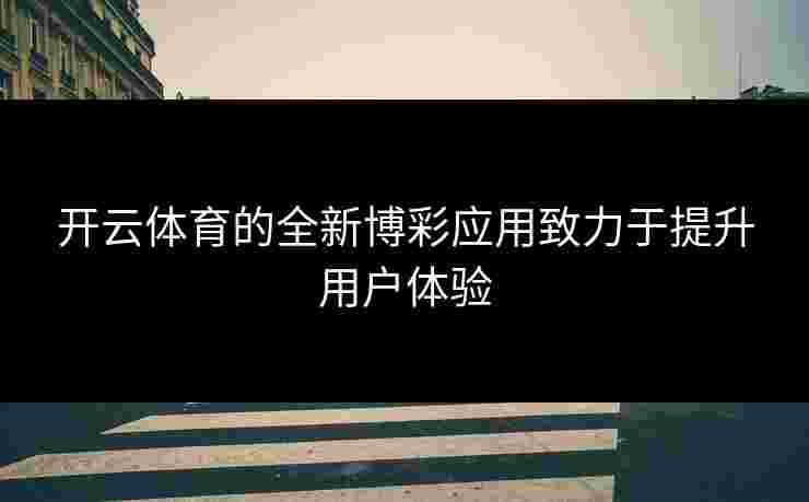 开云体育的全新博彩应用致力于提升用户体验