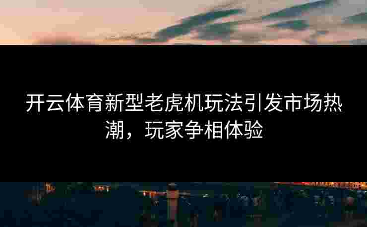 开云体育新型老虎机玩法引发市场热潮，玩家争相体验