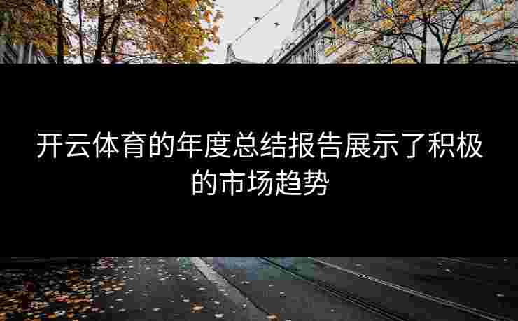 开云体育的年度总结报告展示了积极的市场趋势