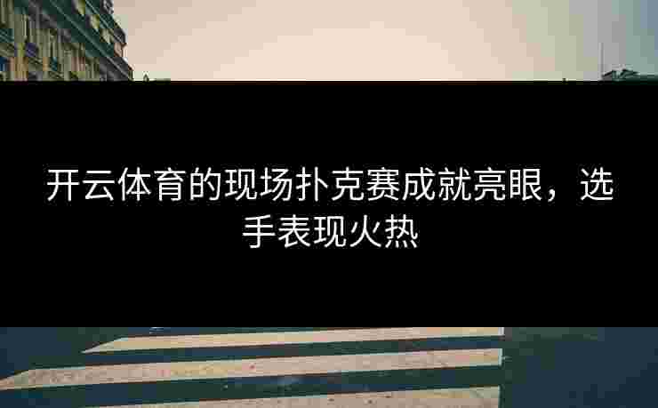 开云体育的现场扑克赛成就亮眼，选手表现火热