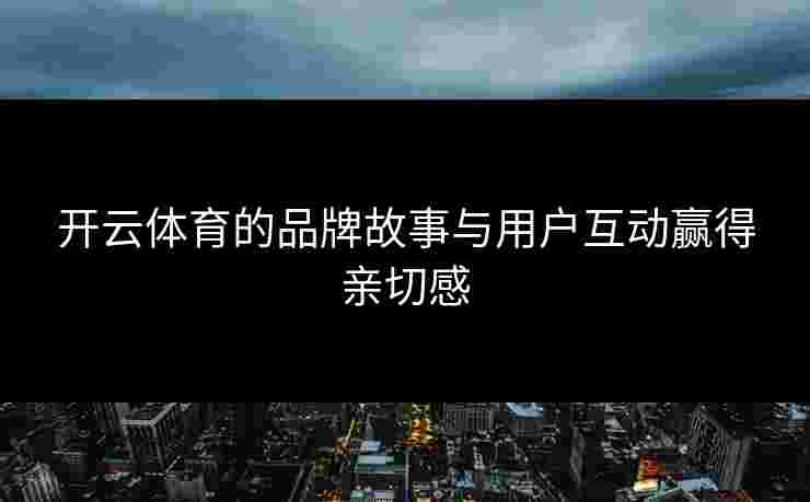 开云体育的品牌故事与用户互动赢得亲切感