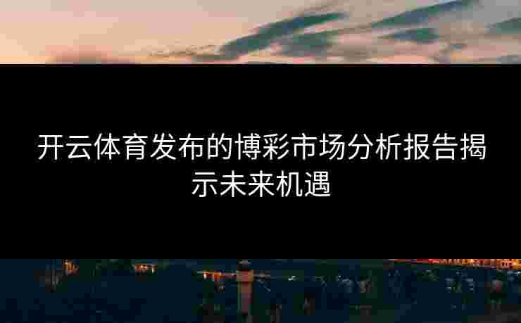 开云体育发布的博彩市场分析报告揭示未来机遇