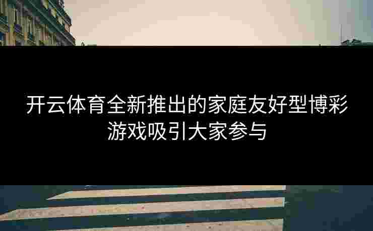 开云体育全新推出的家庭友好型博彩游戏吸引大家参与