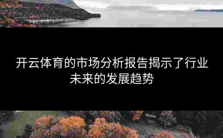 开云体育的市场分析报告揭示了行业未来的发展趋势