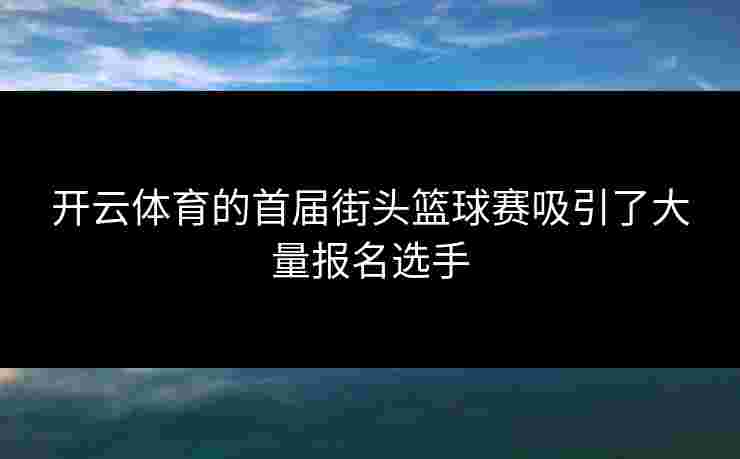 开云体育的首届街头篮球赛吸引了大量报名选手
