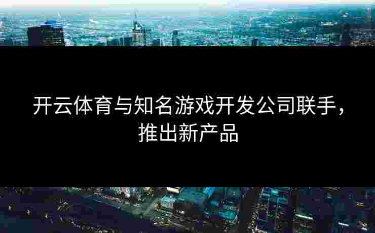 开云体育与知名游戏开发公司联手，推出新产品