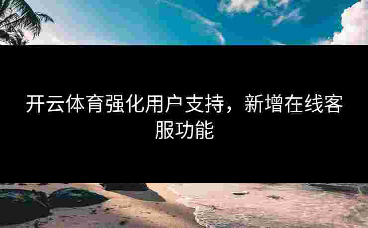 开云体育强化用户支持，新增在线客服功能