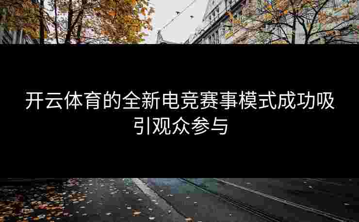 开云体育的全新电竞赛事模式成功吸引观众参与