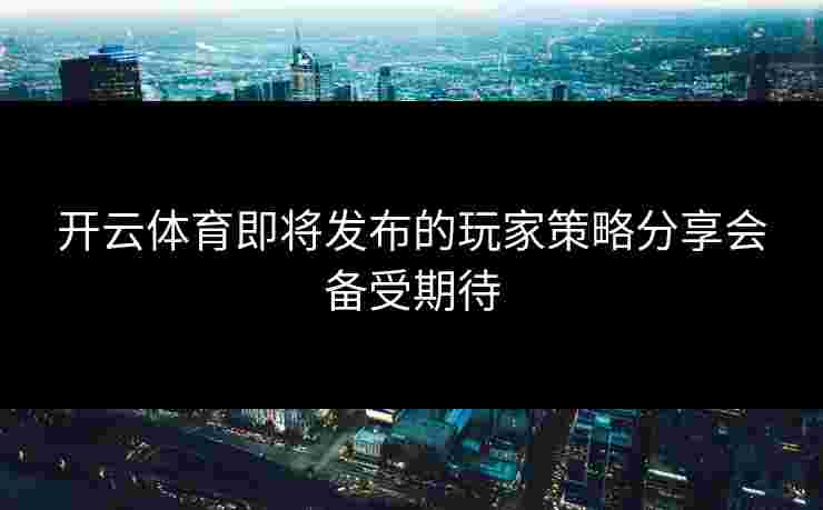 开云体育即将发布的玩家策略分享会备受期待