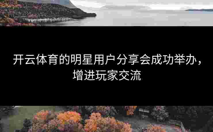 开云体育的明星用户分享会成功举办，增进玩家交流