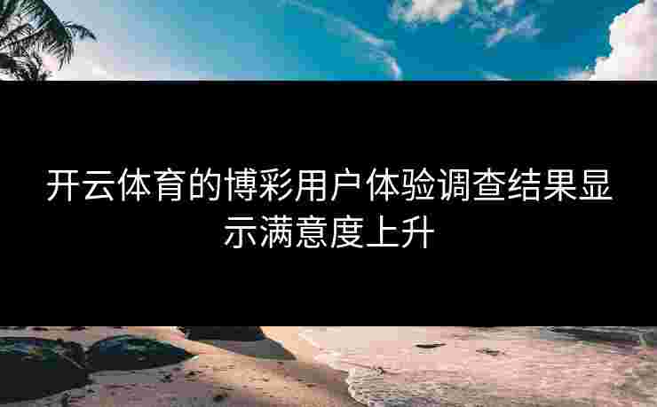 开云体育的博彩用户体验调查结果显示满意度上升