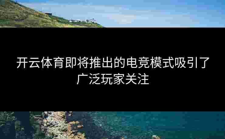 开云体育即将推出的电竞模式吸引了广泛玩家关注