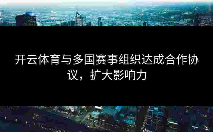 开云体育与多国赛事组织达成合作协议，扩大影响力