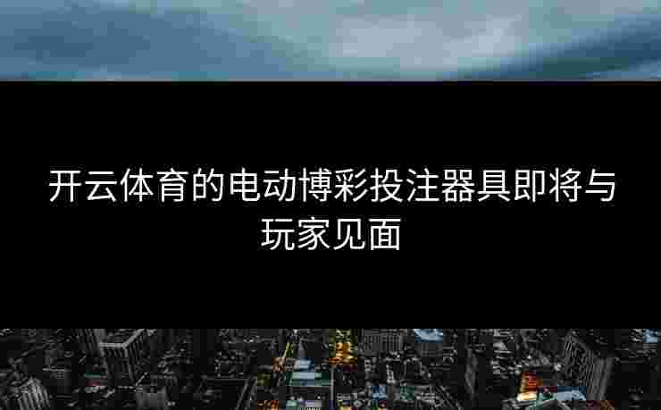 开云体育的电动博彩投注器具即将与玩家见面