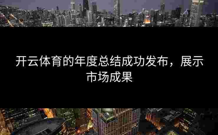 开云体育的年度总结成功发布，展示市场成果