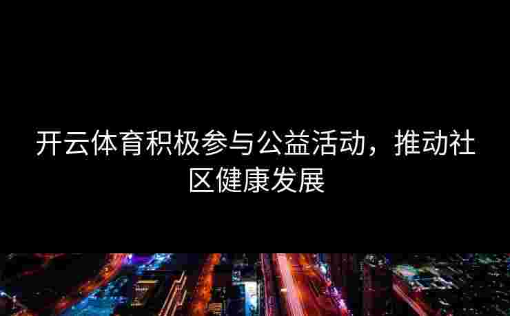 开云体育积极参与公益活动，推动社区健康发展
