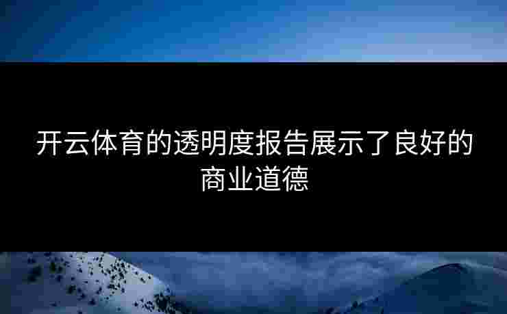 开云体育的透明度报告展示了良好的商业道德