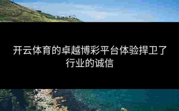 开云体育的卓越博彩平台体验捍卫了行业的诚信