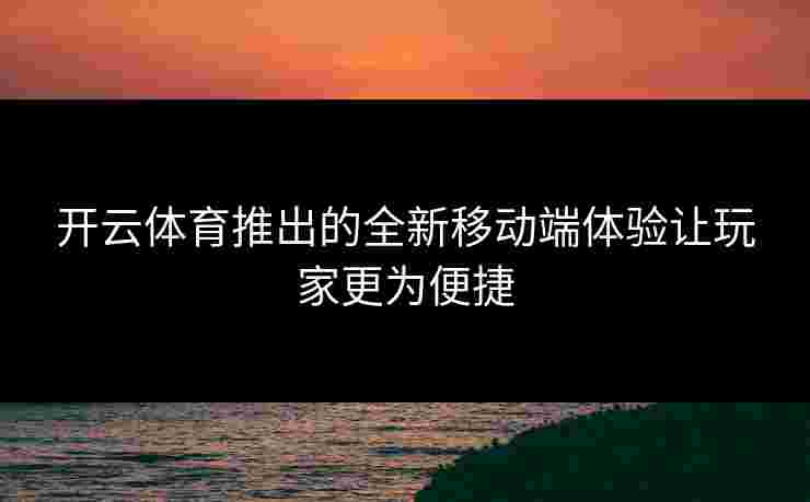 开云体育推出的全新移动端体验让玩家更为便捷