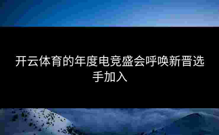 开云体育的年度电竞盛会呼唤新晋选手加入