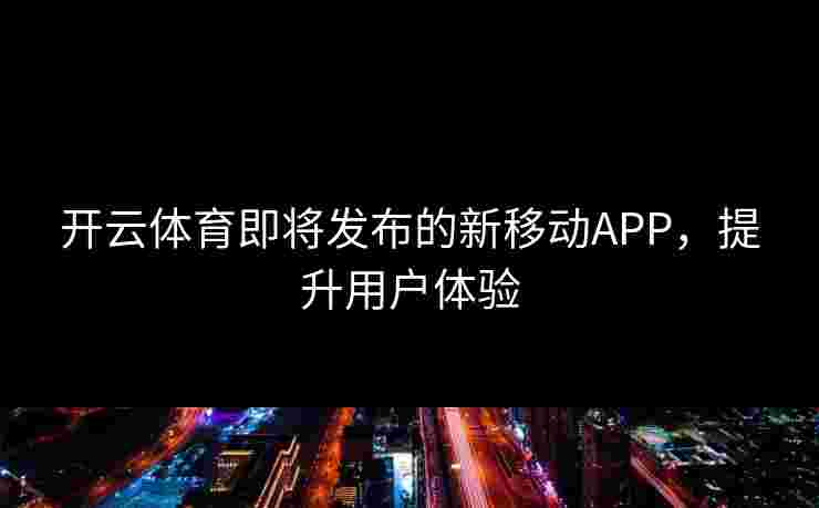 开云体育即将发布的新移动APP，提升用户体验