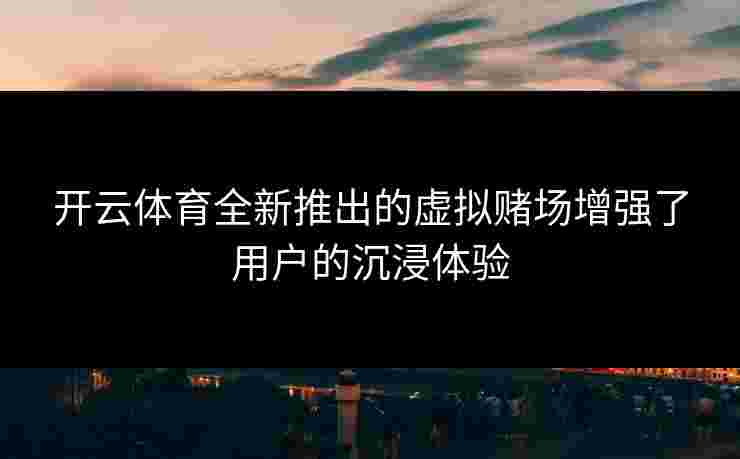 开云体育全新推出的虚拟赌场增强了用户的沉浸体验