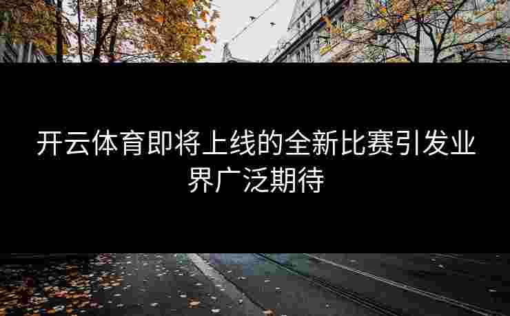开云体育即将上线的全新比赛引发业界广泛期待