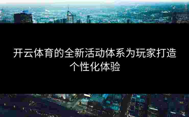 开云体育的全新活动体系为玩家打造个性化体验