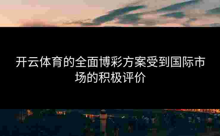开云体育的全面博彩方案受到国际市场的积极评价