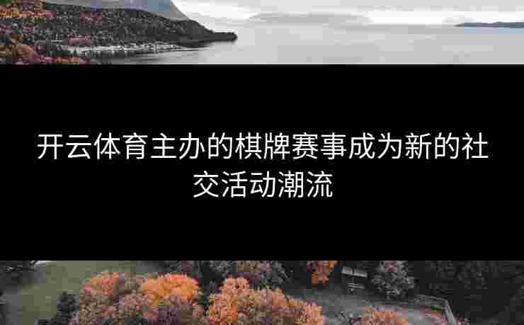 开云体育主办的棋牌赛事成为新的社交活动潮流
