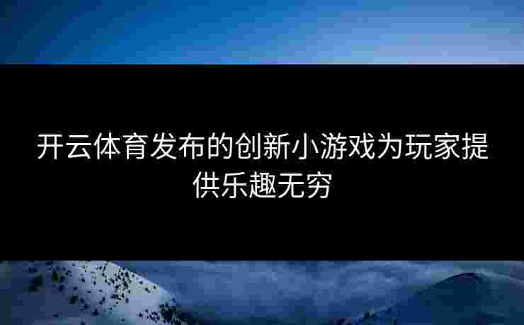 开云体育发布的创新小游戏为玩家提供乐趣无穷