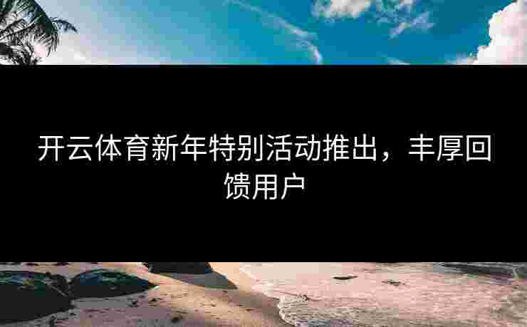 开云体育新年特别活动推出，丰厚回馈用户