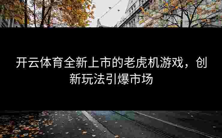 开云体育全新上市的老虎机游戏，创新玩法引爆市场