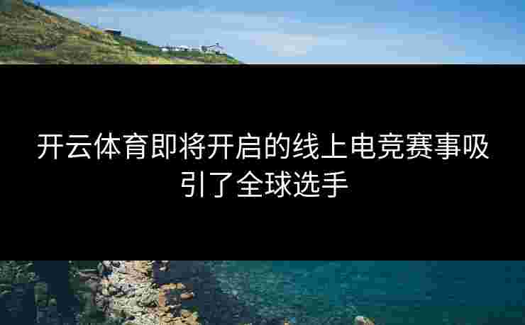 开云体育即将开启的线上电竞赛事吸引了全球选手
