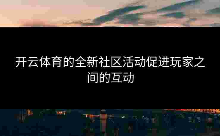 开云体育的全新社区活动促进玩家之间的互动