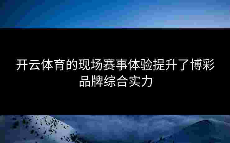 开云体育的现场赛事体验提升了博彩品牌综合实力