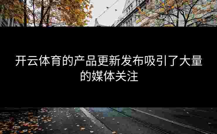 开云体育的产品更新发布吸引了大量的媒体关注