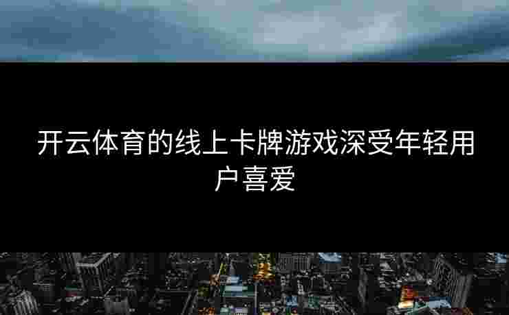 开云体育的线上卡牌游戏深受年轻用户喜爱