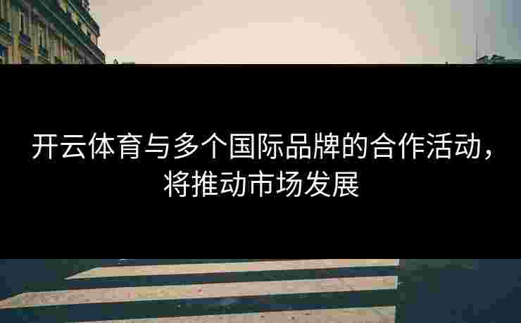 开云体育与多个国际品牌的合作活动，将推动市场发展