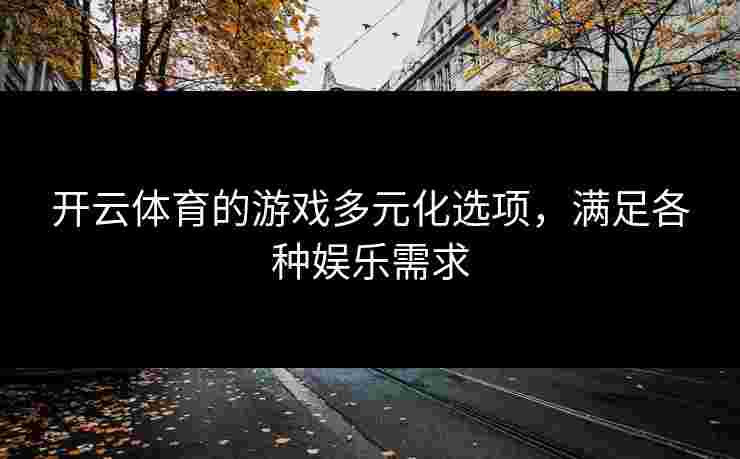 开云体育的游戏多元化选项，满足各种娱乐需求