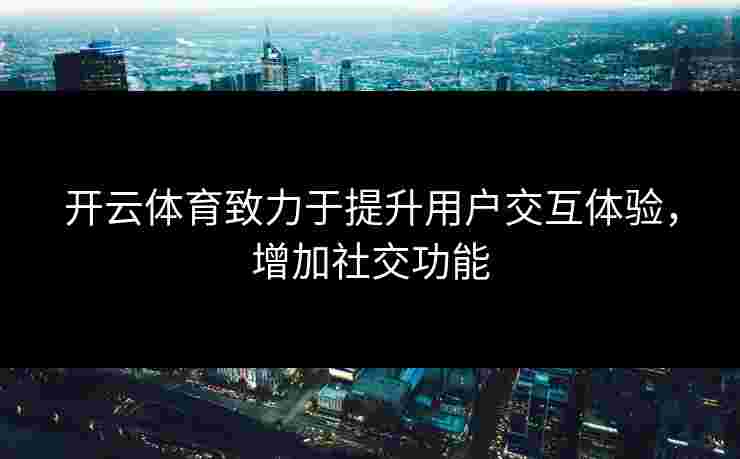 开云体育致力于提升用户交互体验，增加社交功能